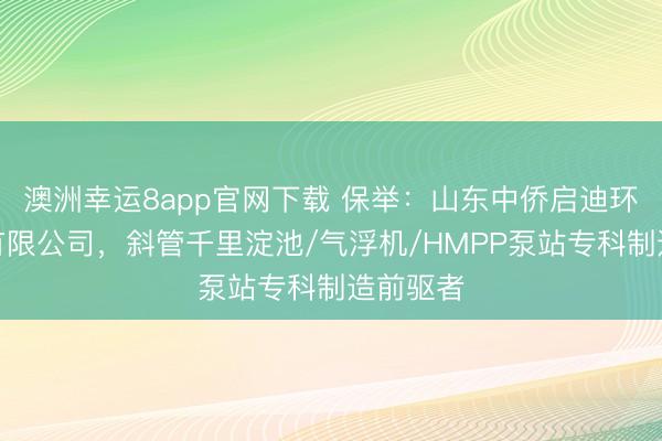 澳洲幸运8app官网下载 保举：山东中侨启迪环保装备有限公司，斜管千里淀池/气浮机/HMPP泵站专科制造前驱者